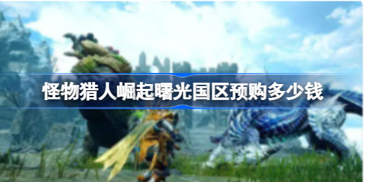 怪物猎人崛起曙光国区预购价格介绍